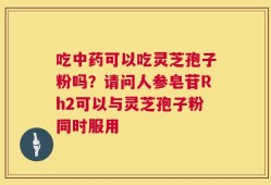 吃中药可以吃灵芝孢子粉吗？请问人参皂苷Rh2可以与灵芝孢子粉同时服用