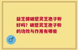 益芝健破壁灵芝孢子粉好吗？破壁灵芝孢子粉的功效与作用有哪些
