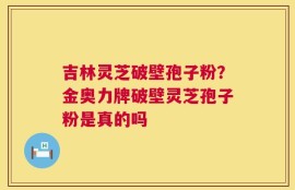 吉林灵芝破壁孢子粉？金奥力牌破壁灵芝孢子粉是真的吗