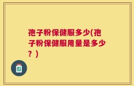 孢子粉保健服多少(孢子粉保健服用量是多少？)