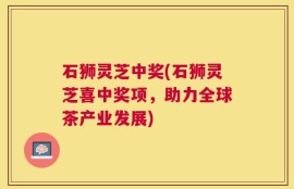 石狮灵芝中奖(石狮灵芝喜中奖项，助力全球茶产业发展)