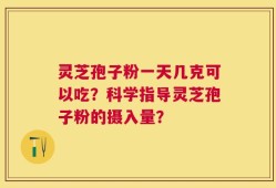 灵芝孢子粉一天几克可以吃？科学指导灵芝孢子粉的摄入量？