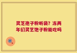 灵芝孢子粉听袋？冻两年们灵艺饱子粉能吃吗