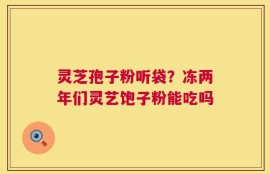 灵芝孢子粉听袋？冻两年们灵艺饱子粉能吃吗