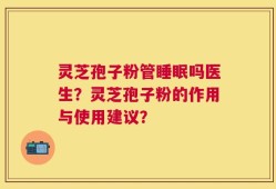 灵芝孢子粉管睡眠吗医生？灵芝孢子粉的作用与使用建议？