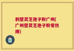 剥壁灵芝孢子粉广州(广州壁灵芝孢子粉受热捧)