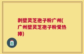 剥壁灵芝孢子粉广州(广州壁灵芝孢子粉受热捧)