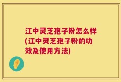 江中灵芝孢子粉怎么样(江中灵芝孢子粉的功效及使用方法)
