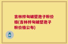 吉林桦甸破壁孢子粉价格(吉林桦甸破壁孢子粉价格公布)