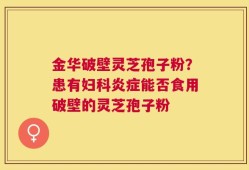金华破壁灵芝孢子粉？患有妇科炎症能否食用破壁的灵芝孢子粉