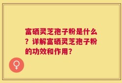 富硒灵芝孢子粉是什么？详解富硒灵芝孢子粉的功效和作用？