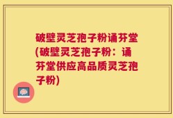 破壁灵芝孢子粉诵芬堂(破壁灵芝孢子粉：诵芬堂供应高品质灵芝孢子粉)