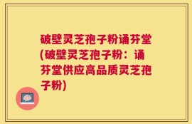 破壁灵芝孢子粉诵芬堂(破壁灵芝孢子粉：诵芬堂供应高品质灵芝孢子粉)