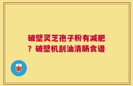 破壁灵芝孢子粉有减肥？破壁机刮油清肠食谱