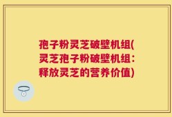 孢子粉灵芝破壁机组(灵芝孢子粉破壁机组：释放灵芝的营养价值)