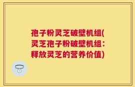 孢子粉灵芝破壁机组(灵芝孢子粉破壁机组：释放灵芝的营养价值)