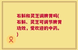 石斛和灵芝调脾胃吗(石斛、灵芝可调节脾胃功效，受欢迎的中药。)