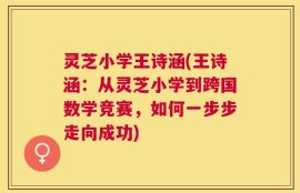 灵芝小学王诗涵(王诗涵：从灵芝小学到跨国数学竞赛，如何一步步走向成功)