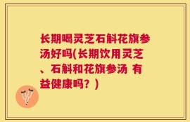 长期喝灵芝石斛花旗参汤好吗(长期饮用灵芝、石斛和花旗参汤 有益健康吗？)