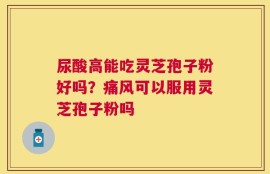 尿酸高能吃灵芝孢子粉好吗？痛风可以服用灵芝孢子粉吗