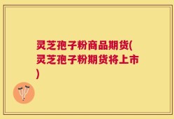 灵芝孢子粉商品期货(灵芝孢子粉期货将上市)