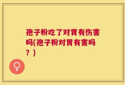 孢子粉吃了对胃有伤害吗(孢子粉对胃有害吗？)