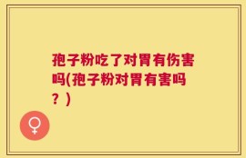 孢子粉吃了对胃有伤害吗(孢子粉对胃有害吗？)