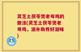 灵芝土茯苓煲老母鸡的做法(灵芝土茯苓煲老母鸡，滋补助养好滋味)