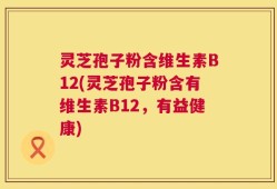 灵芝孢子粉含维生素B12(灵芝孢子粉含有维生素B12，有益健康)