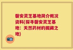 磐安灵芝基地简介概况资料(探寻磐安灵芝基地：天然药材的掘藏之地)
