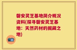 磐安灵芝基地简介概况资料(探寻磐安灵芝基地：天然药材的掘藏之地)