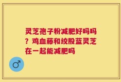 灵芝孢子粉减肥好吗吗？鸡血藤和绞股蓝灵芝在一起能减肥吗