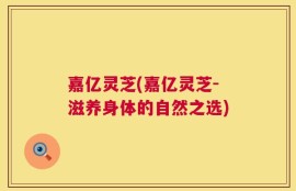 嘉亿灵芝(嘉亿灵芝-滋养身体的自然之选)