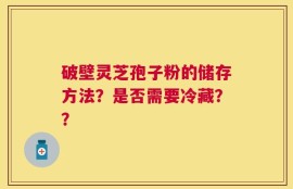 破壁灵芝孢子粉的储存方法？是否需要冷藏？？