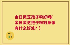 金日灵芝孢子粉好吗(金日灵芝孢子粉对身体有什么好处？)
