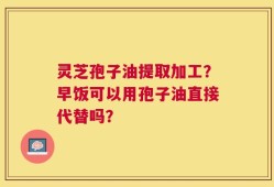 灵芝孢子油提取加工？早饭可以用孢子油直接代替吗？