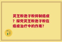 灵芝粉孢子粉抑制癌症？探究灵芝粉孢子粉在癌症治疗中的作用？