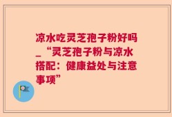 凉水吃灵芝孢子粉好吗_“灵芝孢子粉与凉水搭配：健康益处与注意事项”