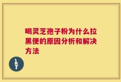 喝灵芝孢子粉为什么拉黑便的原因分析和解决方法