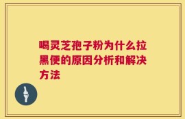 喝灵芝孢子粉为什么拉黑便的原因分析和解决方法