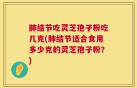 肺结节吃灵芝孢子粉吃几克(肺结节适合食用多少克的灵芝孢子粉？)