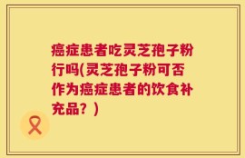 癌症患者吃灵芝孢子粉行吗(灵芝孢子粉可否作为癌症患者的饮食补充品？)