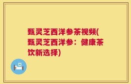 甄灵芝西洋参茶视频(甄灵芝西洋参：健康茶饮新选择)