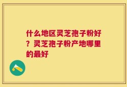什么地区灵芝孢子粉好？灵芝孢子粉产地哪里的最好