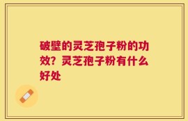 破壁的灵芝孢子粉的功效？灵芝孢子粉有什么好处