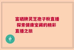 富硒牌灵芝孢子粉直播 探索健康宝藏的精彩直播之旅