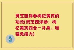 灵芝西洋参枸杞黄芪的功效(灵芝西洋参：枸杞黄芪四合一补身，增强免疫力)