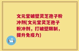 文元堂破壁灵芝孢子粉冲剂(文元堂灵芝孢子粉冲剂，打破壁限制，提升免疫力)