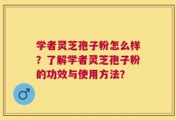 学者灵芝孢子粉怎么样？了解学者灵芝孢子粉的功效与使用方法？