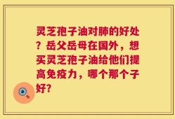 灵芝孢子油对肺的好处？岳父岳母在国外，想买灵芝孢子油给他们提高免疫力，哪个那个子好？